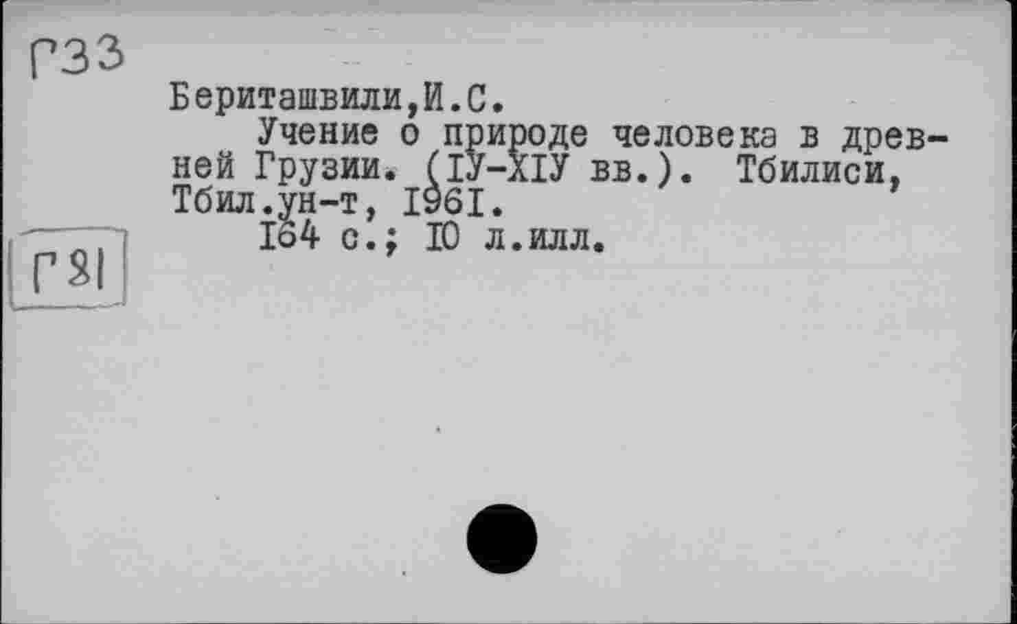 ﻿Бериташвили,И.С.
Учение о природе человека в древ ней Грузии. (ІУ-ХІУ вв.). Тбилиси, Тбил.ун-т, 1961.
1о4 с.; 10 л.илл.